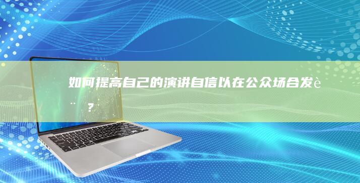 如何提高自己的演讲自信以在公众场合发言？