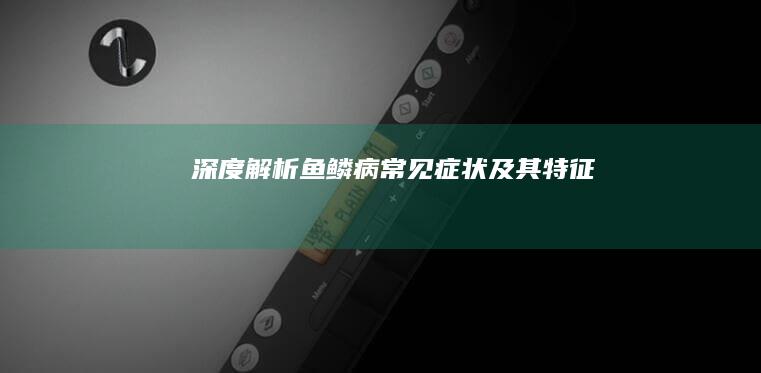 深度解析：鱼鳞病常见症状及其特征