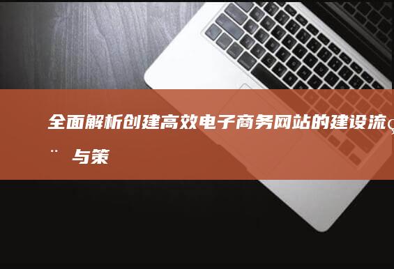 全面解析：创建高效电子商务网站的建设流程与策略